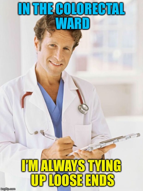 Doctor | IN THE COLORECTAL WARD; I’M ALWAYS TYING UP LOOSE ENDS | image tagged in doctor,memes | made w/ Imgflip meme maker