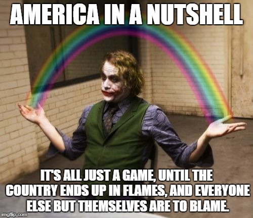 The truth is a joke at this point | AMERICA IN A NUTSHELL; IT'S ALL JUST A GAME, UNTIL THE COUNTRY ENDS UP IN FLAMES, AND EVERYONE ELSE BUT THEMSELVES ARE TO BLAME. | image tagged in memes,joker rainbow hands | made w/ Imgflip meme maker