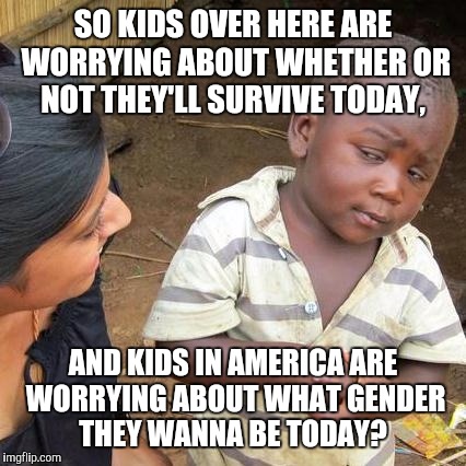 Sad, Funny, and true.  | SO KIDS OVER HERE ARE WORRYING ABOUT WHETHER OR NOT THEY'LL SURVIVE TODAY, AND KIDS IN AMERICA ARE WORRYING ABOUT WHAT GENDER THEY WANNA BE TODAY? | image tagged in memes,third world skeptical kid | made w/ Imgflip meme maker
