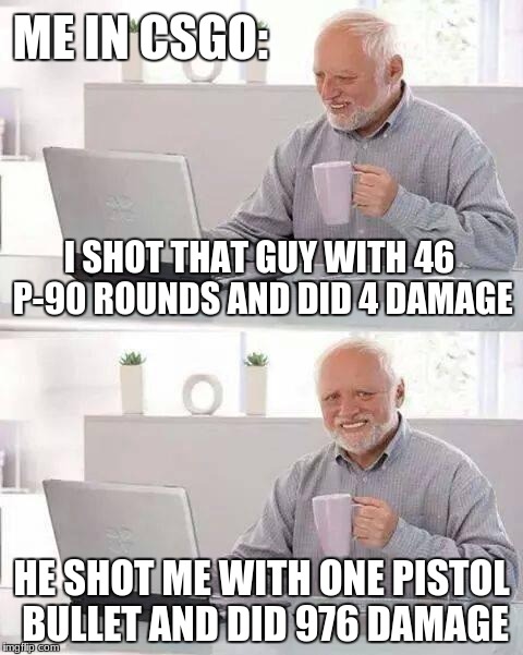 Hide the Pain Harold Meme | ME IN CSGO:; I SHOT THAT GUY WITH 46 P-90 ROUNDS AND DID 4 DAMAGE; HE SHOT ME WITH ONE PISTOL BULLET AND DID 976 DAMAGE | image tagged in memes,hide the pain harold | made w/ Imgflip meme maker