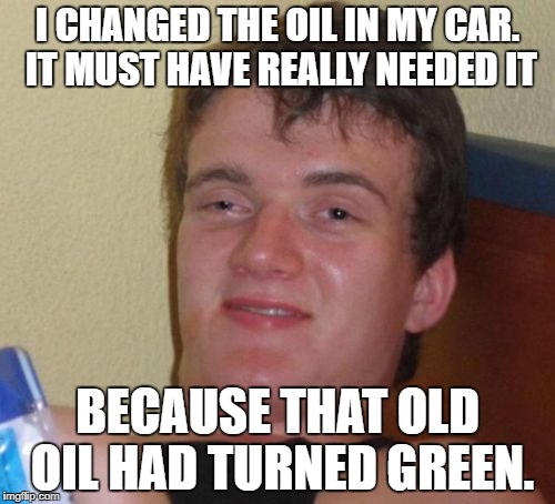 10 Guy car maintenance  | I CHANGED THE OIL IN MY CAR. IT MUST HAVE REALLY NEEDED IT; BECAUSE THAT OLD OIL HAD TURNED GREEN. | image tagged in memes,10 guy | made w/ Imgflip meme maker