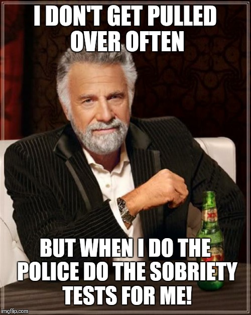 The Most Interesting Man In The World Meme | I DON'T GET PULLED OVER OFTEN; BUT WHEN I DO THE POLICE DO THE SOBRIETY TESTS FOR ME! | image tagged in memes,the most interesting man in the world | made w/ Imgflip meme maker