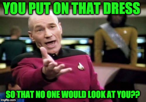 Picard Wtf Meme | YOU PUT ON THAT DRESS SO THAT NO ONE WOULD LOOK AT YOU?? | image tagged in memes,picard wtf | made w/ Imgflip meme maker