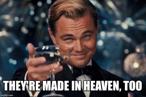 Leonardo Dicaprio Cheers Meme | THEY'RE MADE IN HEAVEN, TOO | image tagged in memes,leonardo dicaprio cheers | made w/ Imgflip meme maker