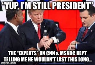 he’s still your president | “YUP, I’M STILL PRESIDENT”; THE “EXPERTS” ON CNN & MSNBC KEPT TELLING ME HE WOULDN’T LAST THIS LONG... | image tagged in hes still your president | made w/ Imgflip meme maker