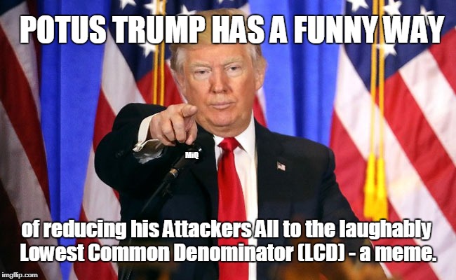 POTUS TRUMP HAS A FUNNY WAY of reducing his Attackers to the laughably Lowest Common Denominator: a meme. #LCDtv #TRUMPTHEMATRIX | POTUS TRUMP HAS A FUNNY WAY; MiQ; of reducing his Attackers All to the laughably Lowest Common Denominator (LCD) - a meme. | image tagged in cnn fake news,you are fake news,derp backfire,so true memes,butt hurt,the most interesting man in the world donald trump | made w/ Imgflip meme maker