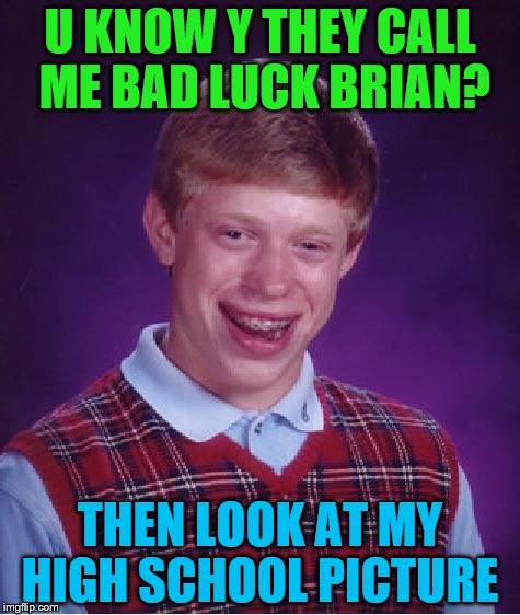 Bad Luck Brian | U KNOW Y THEY CALL ME BAD LUCK BRIAN? THEN LOOK AT MY HIGH SCHOOL PICTURE | image tagged in memes,bad luck brian | made w/ Imgflip meme maker