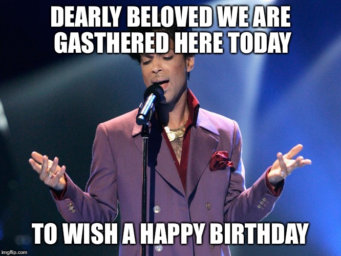 Prince Bday | DEARLY BELOVED WE ARE GASTHERED HERE TODAY; TO WISH A HAPPY BIRTHDAY | image tagged in prince bday | made w/ Imgflip meme maker