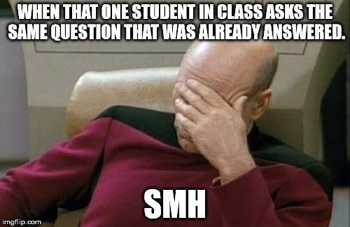 Captain Picard Facepalm Meme | WHEN THAT ONE STUDENT IN CLASS ASKS THE SAME QUESTION THAT WAS ALREADY ANSWERED. SMH | image tagged in memes,captain picard facepalm | made w/ Imgflip meme maker
