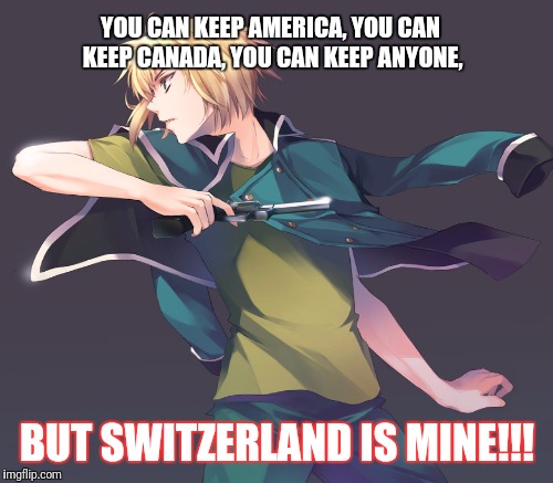 YOU CAN KEEP AMERICA, YOU CAN KEEP CANADA, YOU CAN KEEP ANYONE, BUT SWITZERLAND IS MINE!!! | made w/ Imgflip meme maker