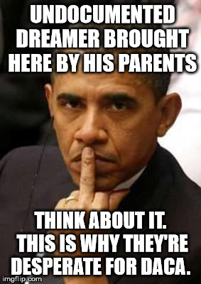 Obama Middle Finger | UNDOCUMENTED DREAMER BROUGHT HERE BY HIS PARENTS; THINK ABOUT IT. THIS IS WHY THEY'RE DESPERATE FOR DACA. | image tagged in obama middle finger | made w/ Imgflip meme maker