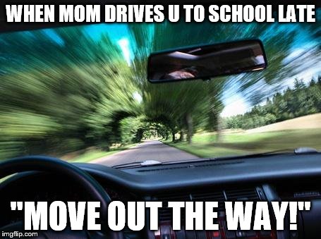 driving fast | WHEN MOM DRIVES U TO SCHOOL LATE; "MOVE OUT THE WAY!" | image tagged in driving fast | made w/ Imgflip meme maker