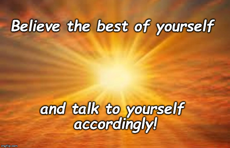 sun shiny day | Believe the best of yourself; and talk to yourself accordingly! | image tagged in sun shiny day | made w/ Imgflip meme maker