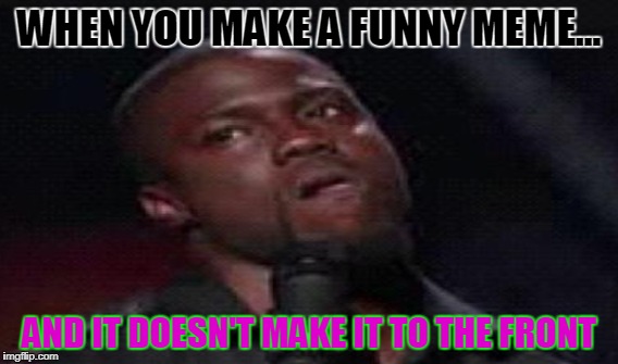 Am I Right? | WHEN YOU MAKE A FUNNY MEME... AND IT DOESN'T MAKE IT TO THE FRONT | image tagged in kevin hart mad | made w/ Imgflip meme maker