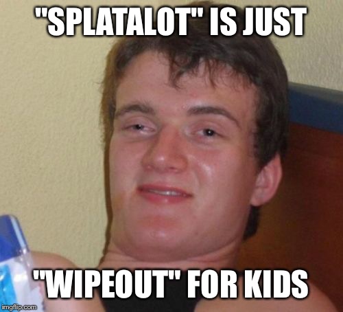 10 Guy | "SPLATALOT" IS JUST; "WIPEOUT" FOR KIDS | image tagged in memes,10 guy,splatalot,wipeout | made w/ Imgflip meme maker