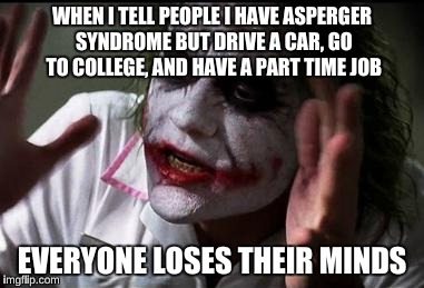 Ran into my former special ed teacher at the supermarket today, she thought i was insane because I do these things |  WHEN I TELL PEOPLE I HAVE ASPERGER SYNDROME BUT DRIVE A CAR, GO TO COLLEGE, AND HAVE A PART TIME JOB; EVERYONE LOSES THEIR MINDS | image tagged in everyone loses their minds,memes,captain picard facepalm,aspergers | made w/ Imgflip meme maker