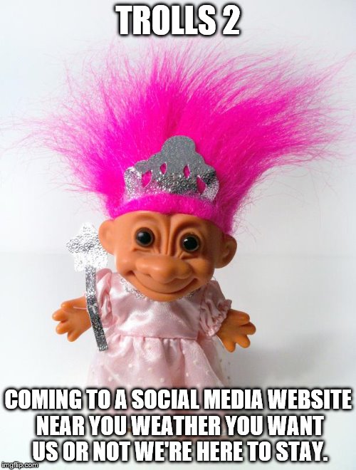 Princess Troll | TROLLS 2; COMING TO A SOCIAL MEDIA WEBSITE NEAR YOU WEATHER YOU WANT US OR NOT WE'RE HERE TO STAY. | image tagged in princess troll | made w/ Imgflip meme maker