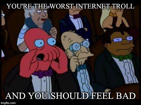 You Should Feel Bad Zoidberg |  YOU'RE THE WORST INTERNET TROLL; AND YOU SHOULD FEEL BAD | image tagged in memes,you should feel bad zoidberg | made w/ Imgflip meme maker
