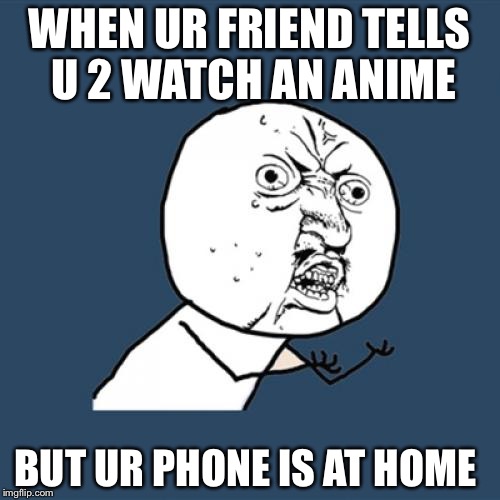 Y U No Meme | WHEN UR FRIEND TELLS U 2 WATCH AN ANIME; BUT UR PHONE IS AT HOME | image tagged in memes,y u no | made w/ Imgflip meme maker
