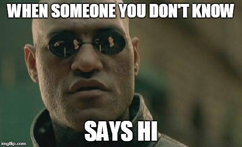 Matrix Morpheus | WHEN SOMEONE YOU DON'T KNOW; SAYS HI | image tagged in memes,matrix morpheus | made w/ Imgflip meme maker