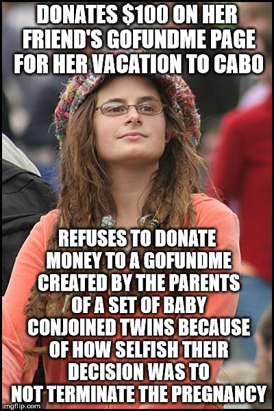 College Liberal | DONATES $100 ON HER FRIEND'S GOFUNDME PAGE FOR HER VACATION TO CABO; REFUSES TO DONATE MONEY TO A GOFUNDME CREATED BY THE PARENTS OF A SET OF BABY CONJOINED TWINS BECAUSE OF HOW SELFISH THEIR DECISION WAS TO NOT TERMINATE THE PREGNANCY | image tagged in memes,college liberal | made w/ Imgflip meme maker