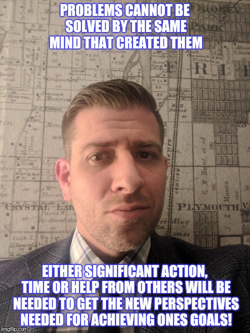 PROBLEMS CANNOT BE SOLVED BY THE SAME MIND THAT CREATED THEM; EITHER SIGNIFICANT ACTION, TIME OR HELP FROM OTHERS WILL BE NEEDED TO GET THE NEW PERSPECTIVES NEEDED FOR ACHIEVING ONES GOALS! | made w/ Imgflip meme maker