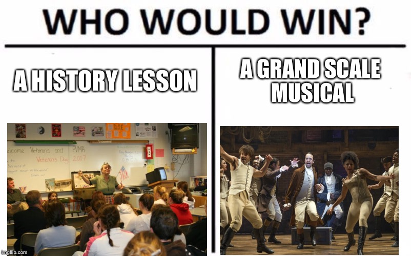 Who Would Win? Meme | A HISTORY LESSON; A GRAND SCALE MUSICAL | image tagged in memes,who would win | made w/ Imgflip meme maker