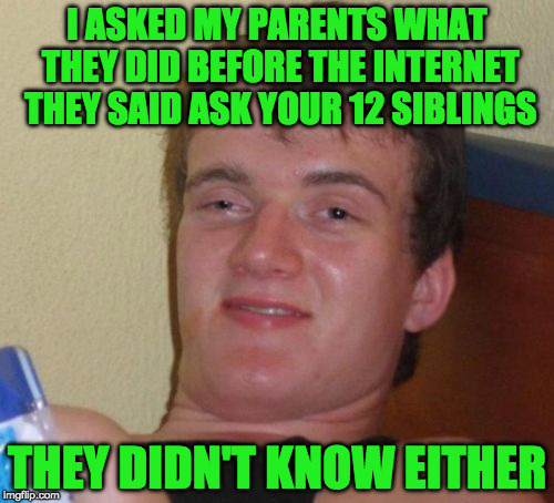Life before imgflip was no life at all.  | I ASKED MY PARENTS WHAT THEY DID BEFORE THE INTERNET THEY SAID ASK YOUR 12 SIBLINGS; THEY DIDN'T KNOW EITHER | image tagged in memes,10 guy,maybe they went outside,or talked with ppl | made w/ Imgflip meme maker