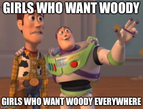 Fellas... All you have to do is ask. And bring Woody. | GIRLS WHO WANT WOODY; GIRLS WHO WANT WOODY EVERYWHERE | image tagged in memes,x x everywhere | made w/ Imgflip meme maker
