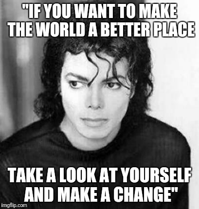 "IF YOU WANT TO MAKE THE WORLD A BETTER PLACE; TAKE A LOOK AT YOURSELF AND MAKE A CHANGE" | made w/ Imgflip meme maker