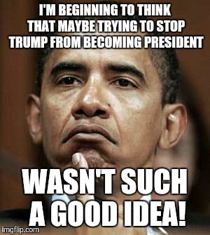 Barack Obama | I'M BEGINNING TO THINK THAT MAYBE TRYING TO STOP TRUMP FROM BECOMING PRESIDENT; WASN'T SUCH A GOOD IDEA! | image tagged in barack obama | made w/ Imgflip meme maker