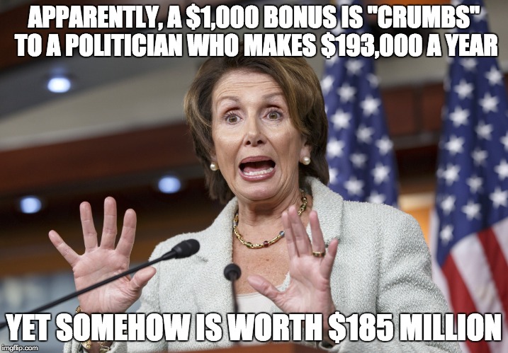 APPARENTLY, A $1,000 BONUS IS "CRUMBS" TO A POLITICIAN WHO MAKES $193,000 A YEAR; YET SOMEHOW IS WORTH $185 MILLION | image tagged in nancy pelosi wtf | made w/ Imgflip meme maker