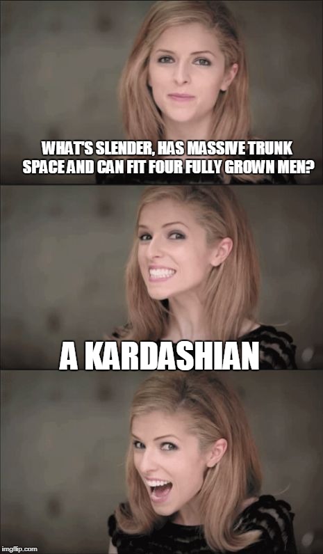 Strike when the iron is hot with a shot to a Kardashian | WHAT'S SLENDER, HAS MASSIVE TRUNK SPACE AND CAN FIT FOUR FULLY GROWN MEN? A KARDASHIAN | image tagged in memes,bad pun anna kendrick,kardashian | made w/ Imgflip meme maker