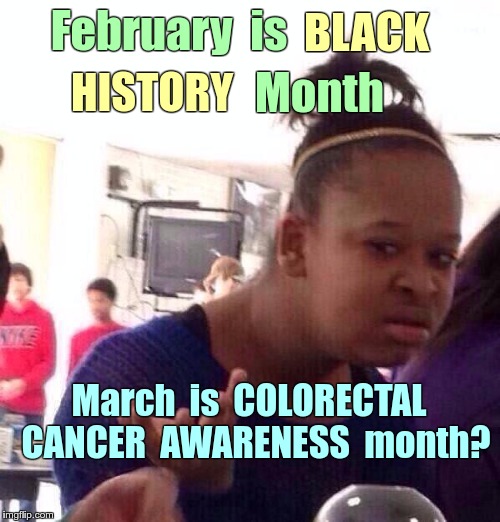 Celebrations -- ??? | February  is; BLACK; HISTORY; Month; March  is  COLORECTAL  CANCER  AWARENESS  month? | image tagged in memes,black girl wat,black history month,cancer | made w/ Imgflip meme maker