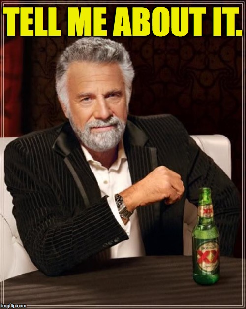 The Most Interesting Man In The World Meme | TELL ME ABOUT IT. | image tagged in memes,the most interesting man in the world | made w/ Imgflip meme maker