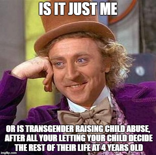Creepy Condescending Wonka Meme | IS IT JUST ME; OR IS TRANSGENDER RAISING CHILD ABUSE, AFTER ALL YOUR LETTING YOUR CHILD DECIDE THE REST OF THEIR LIFE AT 4 YEARS OLD | image tagged in memes,creepy condescending wonka | made w/ Imgflip meme maker
