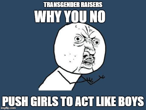 Why you no | TRANSGENDER RAISERS; WHY YOU NO; PUSH GIRLS TO ACT LIKE BOYS | image tagged in why you no | made w/ Imgflip meme maker