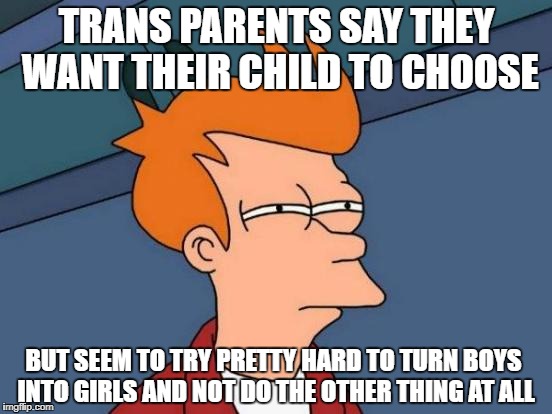 Futurama Fry Meme | TRANS PARENTS SAY THEY WANT THEIR CHILD TO CHOOSE; BUT SEEM TO TRY PRETTY HARD TO TURN BOYS INTO GIRLS AND NOT DO THE OTHER THING AT ALL | image tagged in memes,futurama fry | made w/ Imgflip meme maker