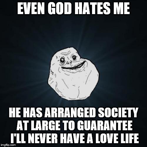 Forever Alone | EVEN GOD HATES ME; HE HAS ARRANGED SOCIETY AT LARGE TO GUARANTEE I'LL NEVER HAVE A LOVE LIFE | image tagged in memes,forever alone,rigged | made w/ Imgflip meme maker
