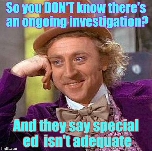 Creepy Condescending Wonka Meme | So you DON'T know there's an ongoing investigation? And they say special ed  isn't adequate | image tagged in memes,creepy condescending wonka | made w/ Imgflip meme maker