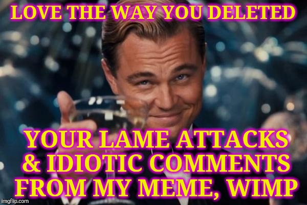 Leonardo Dicaprio Cheers | LOVE THE WAY YOU DELETED; YOUR LAME ATTACKS & IDIOTIC COMMENTS FROM MY MEME, WIMP | image tagged in memes,leonardo dicaprio cheers | made w/ Imgflip meme maker