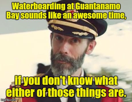 Captain Obvious | Waterboarding at Guantanamo Bay sounds like an awesome time, if you don't know what either of those things are. | image tagged in captain obvious | made w/ Imgflip meme maker