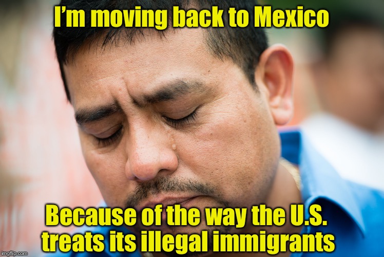 Maybe it’s not so bad after all  | I’m moving back to Mexico; Because of the way the U.S. treats its illegal immigrants | image tagged in sad mexican,memes,illegal immigration,mexico,citizen,daca | made w/ Imgflip meme maker