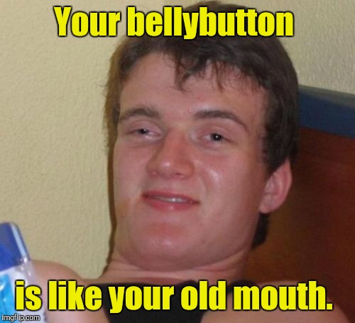 10 Guy Meme | Your bellybutton; is like your old mouth. | image tagged in memes,10 guy | made w/ Imgflip meme maker