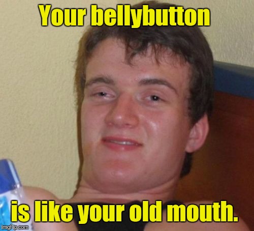 10 Guy | Your bellybutton; is like your old mouth. | image tagged in memes,10 guy | made w/ Imgflip meme maker