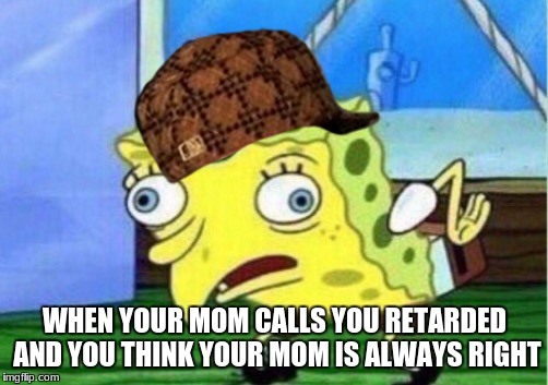 Mocking Spongebob Meme | WHEN YOUR MOM CALLS YOU RETARDED AND YOU THINK YOUR MOM IS ALWAYS RIGHT | image tagged in memes,mocking spongebob,scumbag | made w/ Imgflip meme maker
