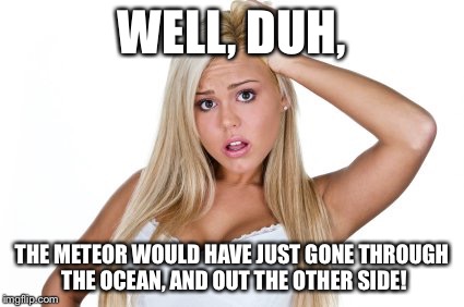 WELL, DUH, THE METEOR WOULD HAVE JUST GONE THROUGH THE OCEAN, AND OUT THE OTHER SIDE! | made w/ Imgflip meme maker