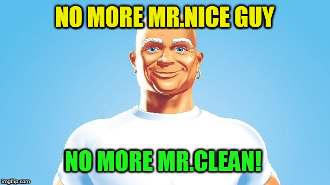 NO MORE MR.NICE GUY NO MORE MR.CLEAN! | made w/ Imgflip meme maker