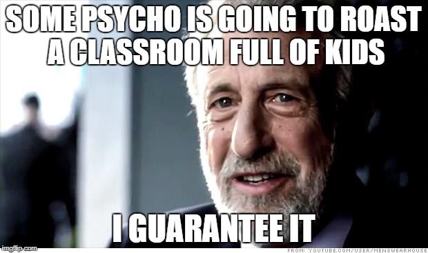 I Guarantee It Meme | SOME PSYCHO IS GOING TO ROAST A CLASSROOM FULL OF KIDS; I GUARANTEE IT | image tagged in memes,i guarantee it | made w/ Imgflip meme maker