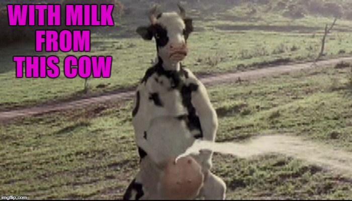 WITH MILK FROM THIS COW | made w/ Imgflip meme maker